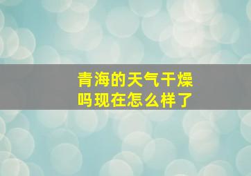 青海的天气干燥吗现在怎么样了