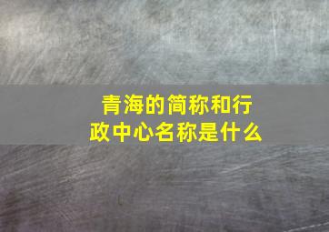 青海的简称和行政中心名称是什么