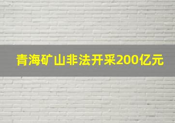 青海矿山非法开采200亿元