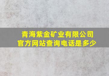 青海紫金矿业有限公司官方网站查询电话是多少