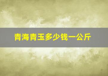 青海青玉多少钱一公斤