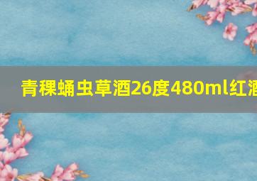 青稞蛹虫草酒26度480ml红酒