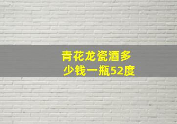 青花龙瓷酒多少钱一瓶52度