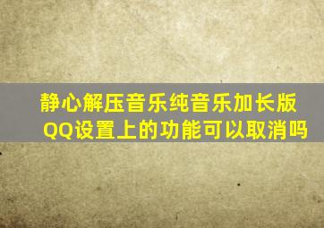 静心解压音乐纯音乐加长版QQ设置上的功能可以取消吗