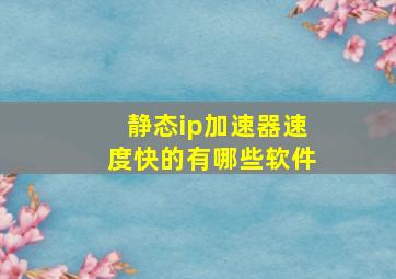 静态ip加速器速度快的有哪些软件