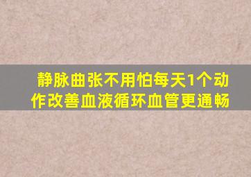 静脉曲张不用怕每天1个动作改善血液循环血管更通畅