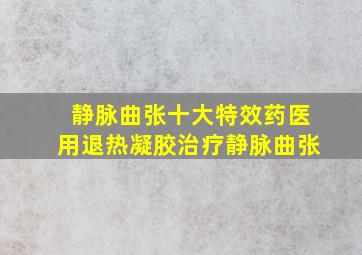 静脉曲张十大特效药医用退热凝胶治疗静脉曲张