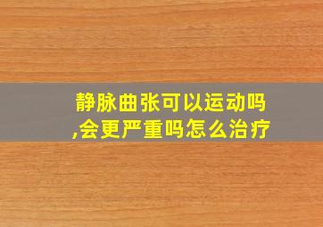 静脉曲张可以运动吗,会更严重吗怎么治疗