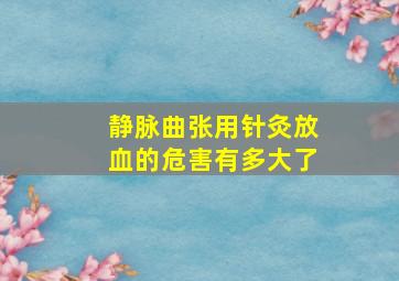 静脉曲张用针灸放血的危害有多大了