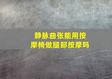 静脉曲张能用按摩椅做腿部按摩吗