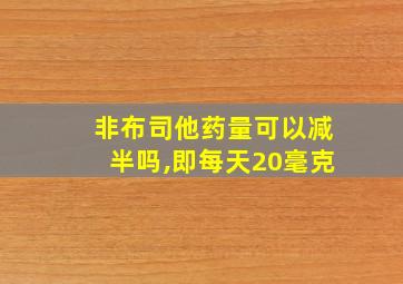 非布司他药量可以减半吗,即每天20毫克