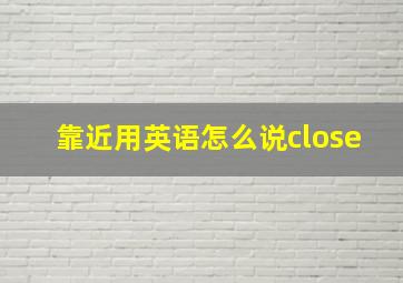 靠近用英语怎么说close