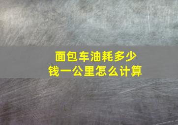 面包车油耗多少钱一公里怎么计算