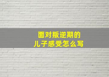 面对叛逆期的儿子感受怎么写