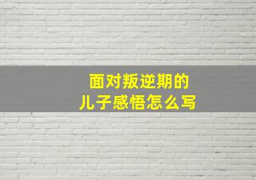 面对叛逆期的儿子感悟怎么写