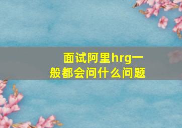 面试阿里hrg一般都会问什么问题