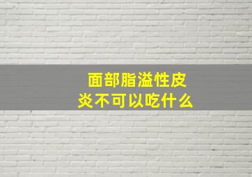 面部脂溢性皮炎不可以吃什么