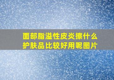 面部脂溢性皮炎擦什么护肤品比较好用呢图片