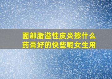 面部脂溢性皮炎擦什么药膏好的快些呢女生用