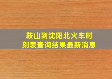 鞍山到沈阳北火车时刻表查询结果最新消息