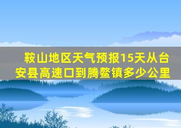 鞍山地区天气预报15天从台安县高速口到腾鳌镇多少公里