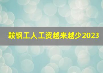 鞍钢工人工资越来越少2023