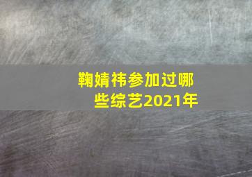 鞠婧祎参加过哪些综艺2021年