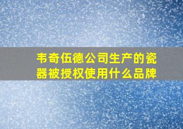 韦奇伍德公司生产的瓷器被授权使用什么品牌