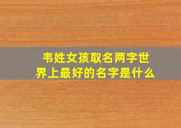 韦姓女孩取名两字世界上最好的名字是什么