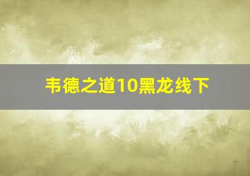 韦德之道10黑龙线下