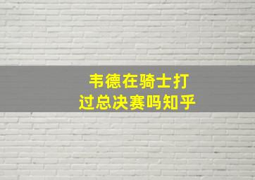 韦德在骑士打过总决赛吗知乎