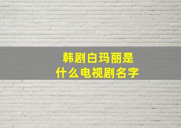 韩剧白玛丽是什么电视剧名字