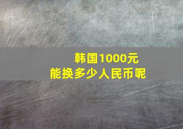 韩国1000元能换多少人民币呢