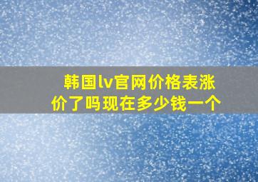 韩国lv官网价格表涨价了吗现在多少钱一个