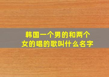 韩国一个男的和两个女的唱的歌叫什么名字