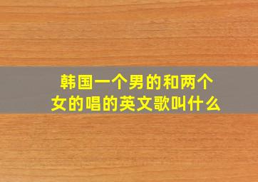 韩国一个男的和两个女的唱的英文歌叫什么