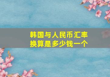 韩国与人民币汇率换算是多少钱一个