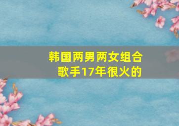 韩国两男两女组合歌手17年很火的