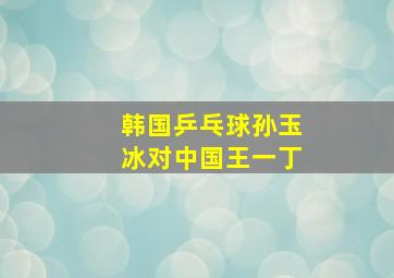 韩国乒乓球孙玉冰对中国王一丁