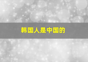 韩国人是中国的