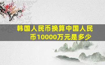 韩国人民币换算中国人民币10000万元是多少