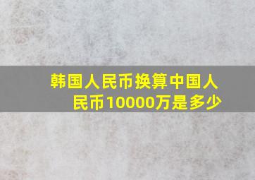 韩国人民币换算中国人民币10000万是多少