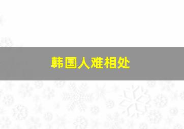 韩国人难相处