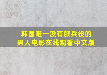 韩国唯一没有服兵役的男人电影在线观看中文版