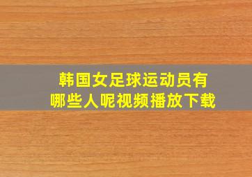 韩国女足球运动员有哪些人呢视频播放下载