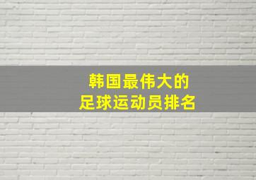 韩国最伟大的足球运动员排名