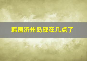 韩国济州岛现在几点了