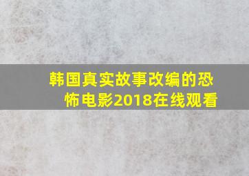 韩国真实故事改编的恐怖电影2018在线观看