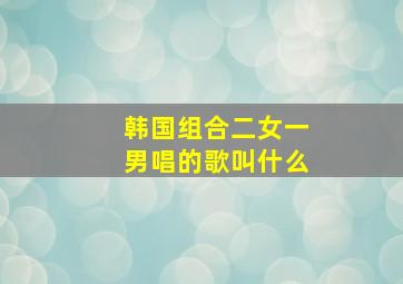 韩国组合二女一男唱的歌叫什么