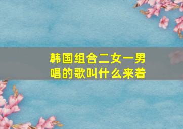 韩国组合二女一男唱的歌叫什么来着